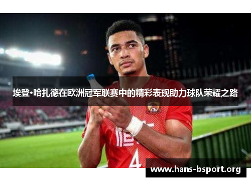 埃登·哈扎德在欧洲冠军联赛中的精彩表现助力球队荣耀之路