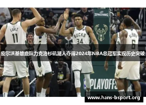 密尔沃基雄鹿队力克洛杉矶湖人夺得2024年NBA总冠军实现历史突破