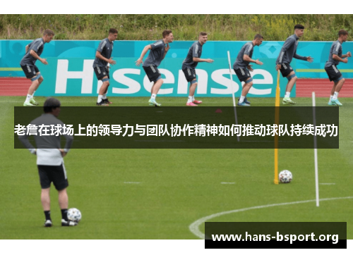 老詹在球场上的领导力与团队协作精神如何推动球队持续成功