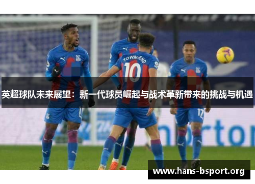 英超球队未来展望：新一代球员崛起与战术革新带来的挑战与机遇