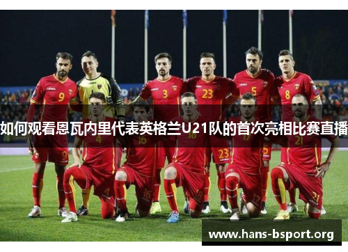 如何观看恩瓦内里代表英格兰U21队的首次亮相比赛直播