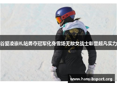 谷爱凌崇礼站勇夺冠军化身雪场无敌女战士彰显超凡实力
