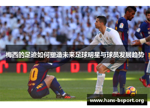 梅西的足迹如何塑造未来足球明星与球员发展趋势