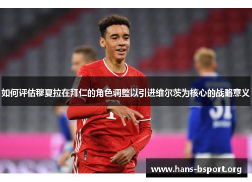 如何评估穆夏拉在拜仁的角色调整以引进维尔茨为核心的战略意义