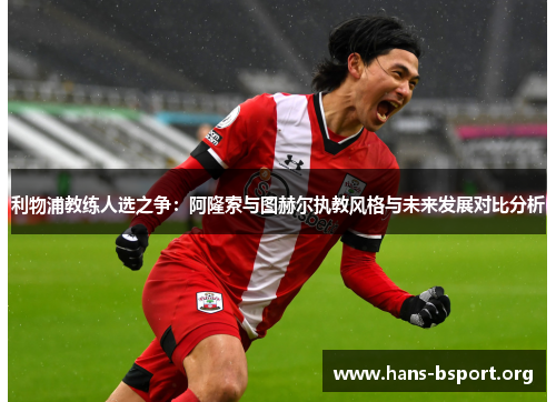 利物浦教练人选之争：阿隆索与图赫尔执教风格与未来发展对比分析