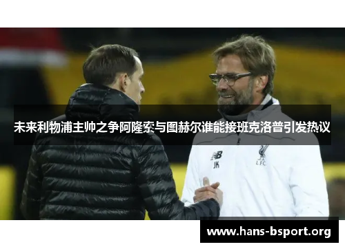 未来利物浦主帅之争阿隆索与图赫尔谁能接班克洛普引发热议