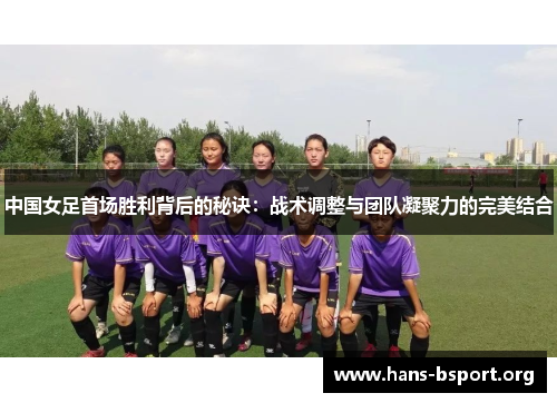 中国女足首场胜利背后的秘诀：战术调整与团队凝聚力的完美结合