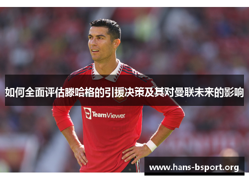 如何全面评估滕哈格的引援决策及其对曼联未来的影响