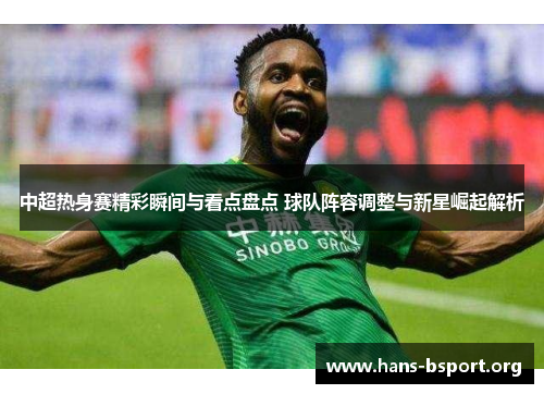 中超热身赛精彩瞬间与看点盘点 球队阵容调整与新星崛起解析