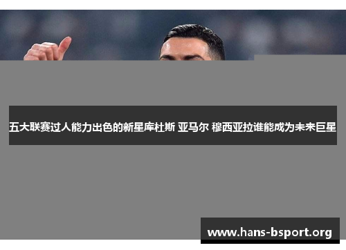 五大联赛过人能力出色的新星库杜斯 亚马尔 穆西亚拉谁能成为未来巨星