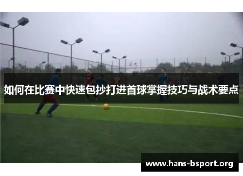 如何在比赛中快速包抄打进首球掌握技巧与战术要点
