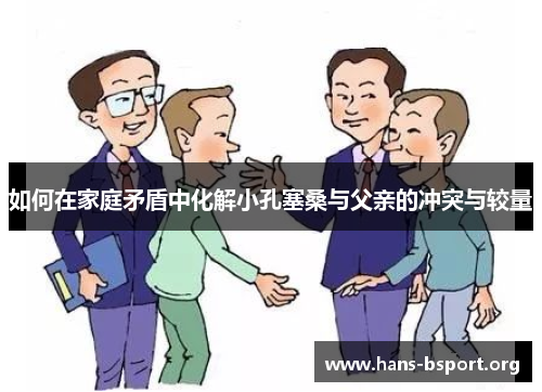 如何在家庭矛盾中化解小孔塞桑与父亲的冲突与较量