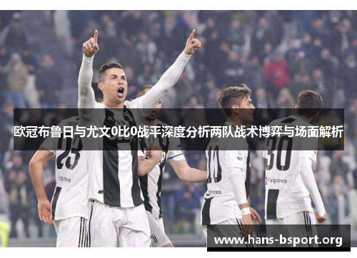 欧冠布鲁日与尤文0比0战平深度分析两队战术博弈与场面解析