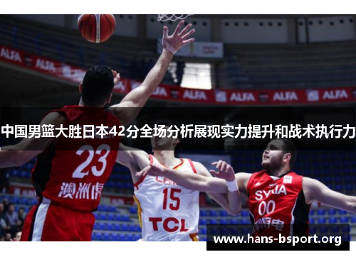 中国男篮大胜日本42分全场分析展现实力提升和战术执行力