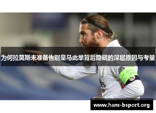 为何拉莫斯未准备告别皇马此举背后隐藏的深层原因与考量