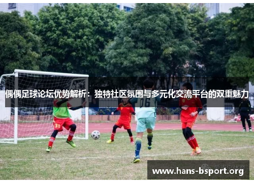 偶偶足球论坛优势解析：独特社区氛围与多元化交流平台的双重魅力
