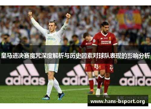 皇马进决赛魔咒深度解析与历史因素对球队表现的影响分析
