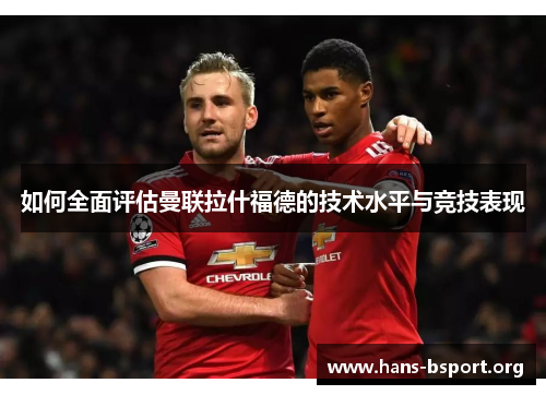 如何全面评估曼联拉什福德的技术水平与竞技表现