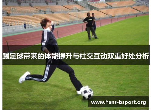 踢足球带来的体能提升与社交互动双重好处分析 踢足球带来的体能提升与社交互动双重好处分析