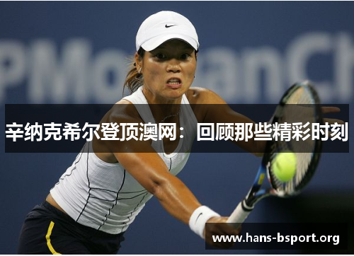 辛纳克希尔登顶澳网:回顾那些精彩时刻