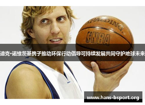 迪克·诺维茨基携子推动环保行动倡导可持续发展共同守护地球未来 迪克·诺维茨基携子推动环保行动倡导可持续发展共同守护地球未来