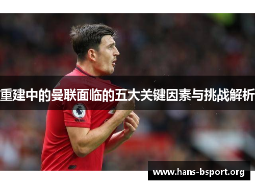 重建中的曼联面临的五大关键因素与挑战解析