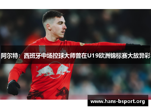 阿尔特:西班牙中场控球大师曾在U19欧洲锦标赛大放异彩