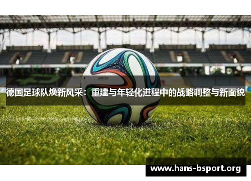 德国足球队焕新风采:重建与年轻化进程中的战略调整与新面貌 德国足球队焕新风采:重建与年轻化进程中的战略调整与新面貌