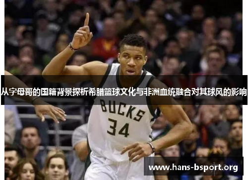 从字母哥的国籍背景探析希腊篮球文化与非洲血统融合对其球风的影响