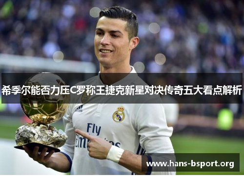 希季尔能否力压C罗称王捷克新星对决传奇五大看点解析
