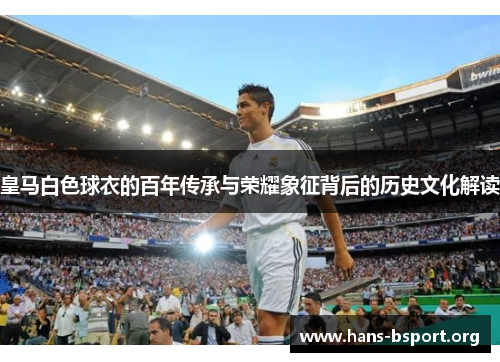 皇马白色球衣的百年传承与荣耀象征背后的历史文化解读 皇马白色球衣的百年传承与荣耀象征背后的历史文化解读