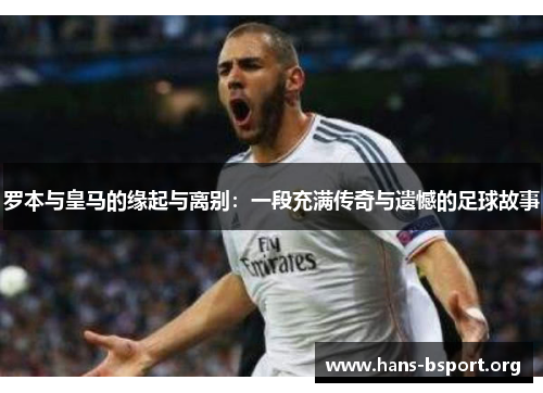 罗本与皇马的缘起与离别：一段充满传奇与遗憾的足球故事