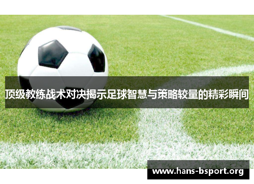 顶级教练战术对决揭示足球智慧与策略较量的精彩瞬间