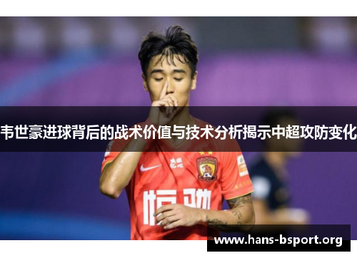 韦世豪进球背后的战术价值与技术分析揭示中超攻防变化 韦世豪进球背后的战术价值与技术分析揭示中超攻防变化