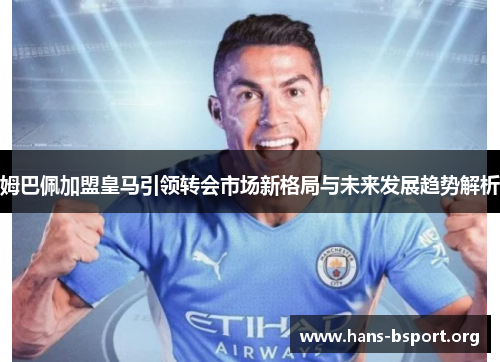姆巴佩加盟皇马引领转会市场新格局与未来发展趋势解析