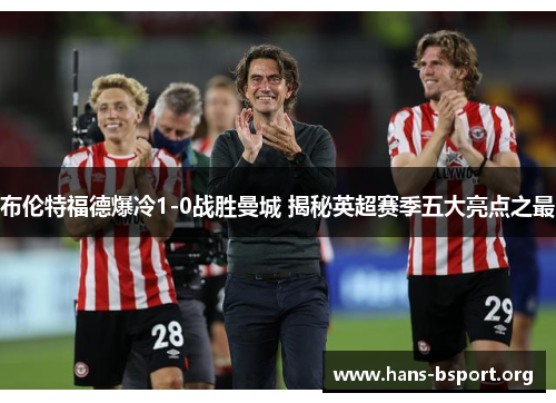 布伦特福德爆冷1-0战胜曼城 揭秘英超赛季五大亮点之最