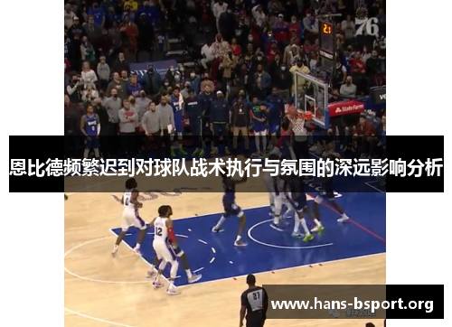 恩比德频繁迟到对球队战术执行与氛围的深远影响分析