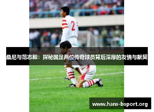 桑尼与范志毅：探秘国足两位传奇球员背后深厚的友情与默契