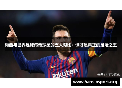 梅西与世界足球传奇球星的五大对比：谁才是真正的足坛之王