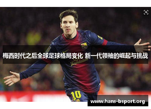 梅西时代之后全球足球格局变化 新一代领袖的崛起与挑战